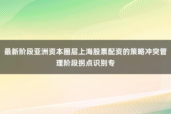 最新阶段亚洲资本圈层上海股票配资的策略冲突管理阶段拐点识别专