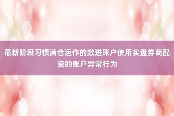 最新阶段习惯满仓运作的激进账户使用实盘券商配资的账户异常行为