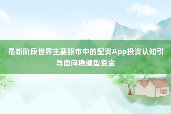 最新阶段世界主要股市中的配资App投资认知引导面向稳健型资金