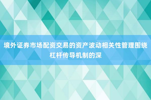 境外证券市场配资交易的资产波动相关性管理围绕杠杆传导机制的深