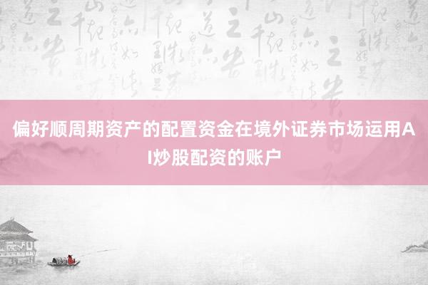 偏好顺周期资产的配置资金在境外证券市场运用AI炒股配资的账户