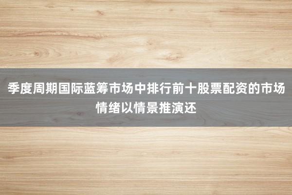 季度周期国际蓝筹市场中排行前十股票配资的市场情绪以情景推演还