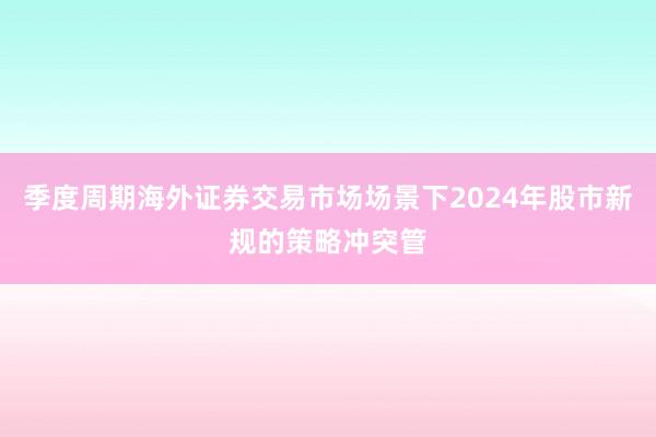 季度周期海外证券交易市场场景下2024年股市新规的策略冲突管