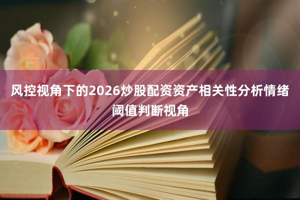 风控视角下的2026炒股配资资产相关性分析情绪阈值判断视角