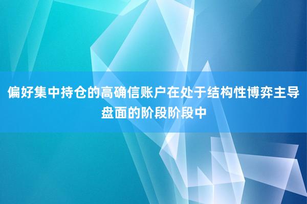 偏好集中持仓的高确信账户在处于结构性博弈主导盘面的阶段阶段中