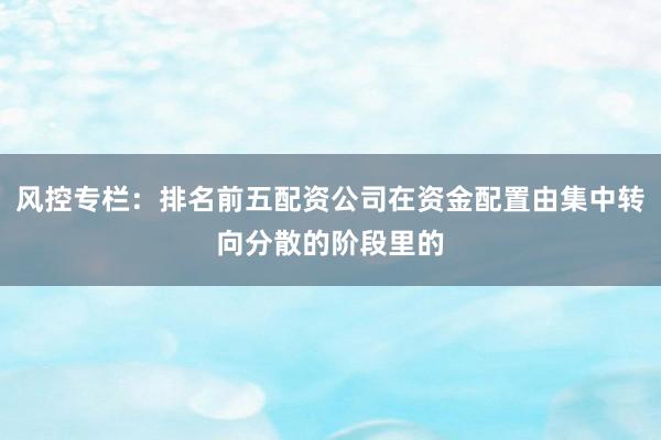 风控专栏：排名前五配资公司在资金配置由集中转向分散的阶段里的
