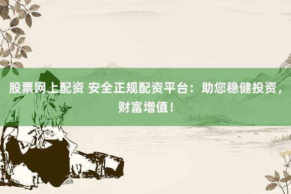 股票网上配资 安全正规配资平台:助您稳健投资,财富增值!