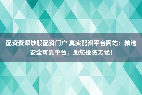 配资资深炒股配资门户 真实配资平台网站:精选安全可靠平台,助您投资无忧!