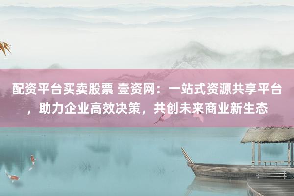 配资平台买卖股票 壹资网:一站式资源共享平台,助力企业高效决策,共创未来商业新生态