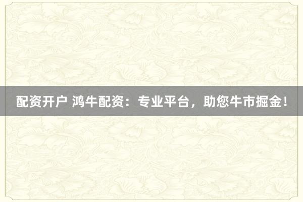 配资开户 鸿牛配资:专业平台,助您牛市掘金!