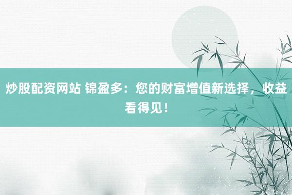 炒股配资网站 锦盈多:您的财富增值新选择,收益看得见!