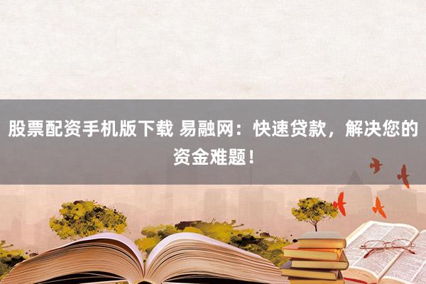 股票配资手机版下载 易融网：快速贷款，解决您的资金难题！
