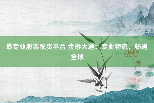 最专业股票配资平台 金桥大通:专业物流,畅通全球