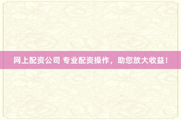 网上配资公司 专业配资操作,助您放大收益!