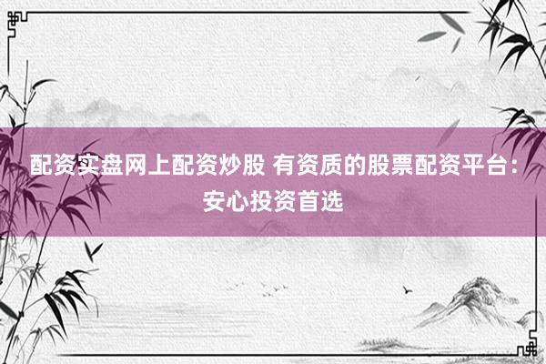 配资实盘网上配资炒股 有资质的股票配资平台:安心投资首选