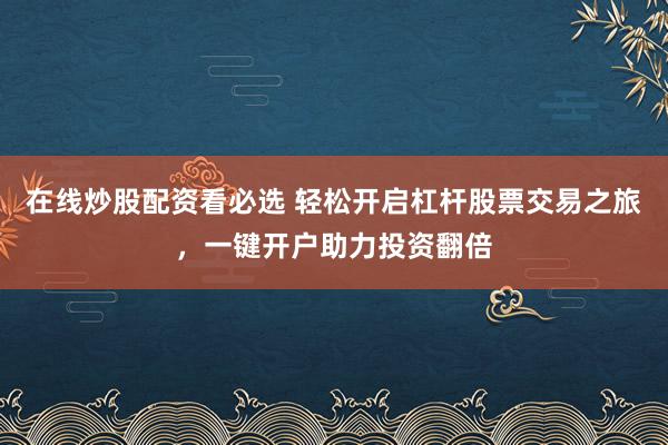 在线炒股配资看必选 轻松开启杠杆股票交易之旅,一键开户助力投资翻倍
