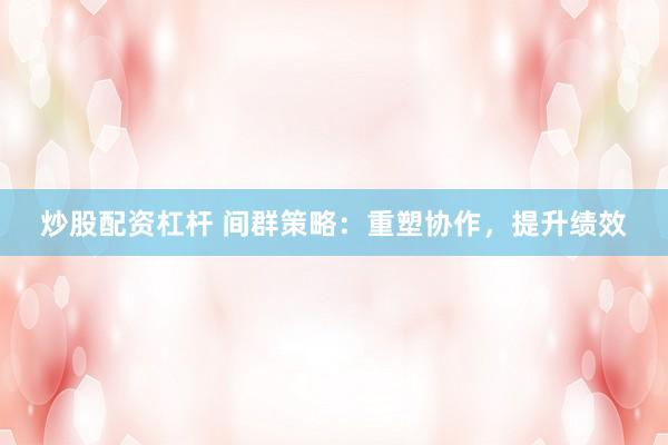 炒股配资杠杆 间群策略:重塑协作,提升绩效