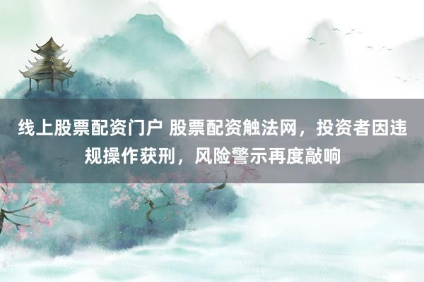 线上股票配资门户 股票配资触法网,投资者因违规操作获刑,风险警示再度敲响