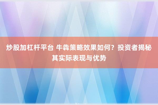 炒股加杠杆平台 牛犇策略效果如何?投资者揭秘其实际表现与优势