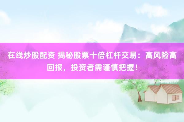 在线炒股配资 揭秘股票十倍杠杆交易:高风险高回报,投资者需谨慎把握!