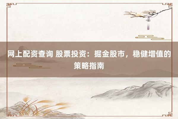 网上配资查询 股票投资:掘金股市,稳健增值的策略指南