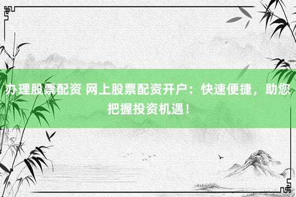 办理股票配资 网上股票配资开户:快速便捷,助您把握投资机遇!