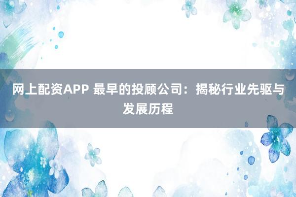 网上配资APP 最早的投顾公司:揭秘行业先驱与发展历程