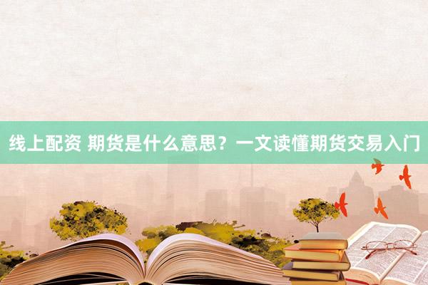 线上配资 期货是什么意思?一文读懂期货交易入门
