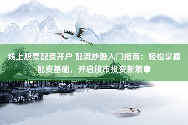 线上股票配资开户 配资炒股入门指南:轻松掌握配资基础,开启股市投资新篇章