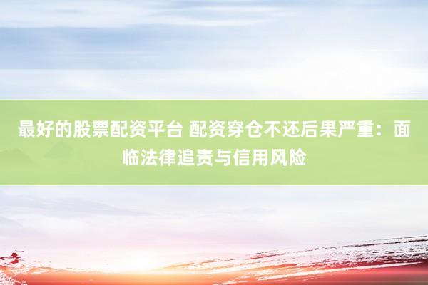 最好的股票配资平台 配资穿仓不还后果严重:面临法律追责与信用风险