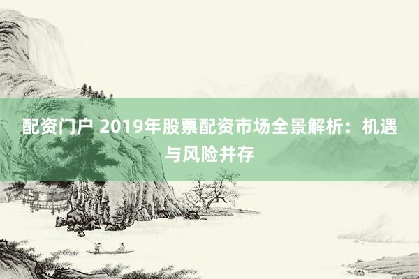配资门户 2019年股票配资市场全景解析:机遇与风险并存