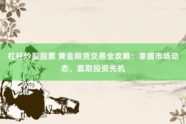 杠杆炒股股票 黄金期货交易全攻略:掌握市场动态,赢取投资先机