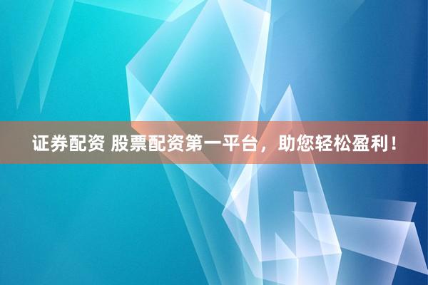 证券配资 股票配资第一平台,助您轻松盈利!