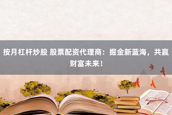 按月杠杆炒股 股票配资代理商:掘金新蓝海,共赢财富未来!