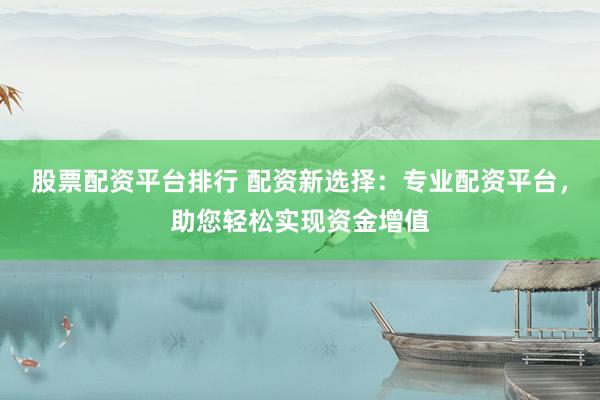 股票配资平台排行 配资新选择:专业配资平台,助您轻松实现资金增值