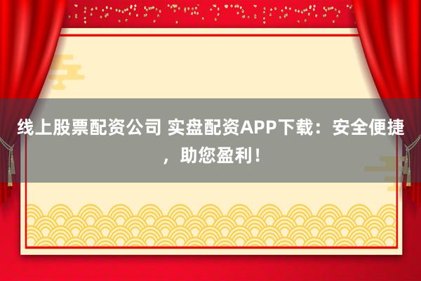 线上股票配资公司 实盘配资APP下载:安全便捷,助您盈利!