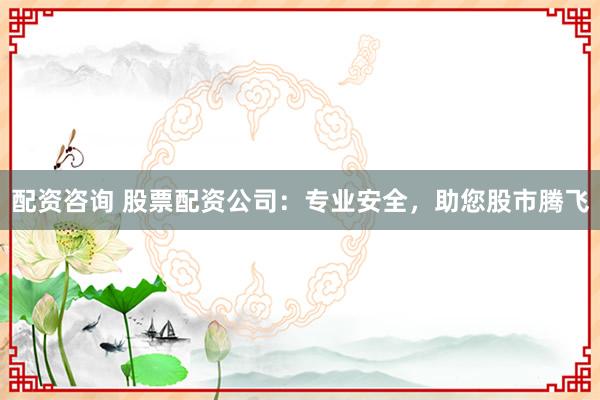配资咨询 股票配资公司:专业安全,助您股市腾飞