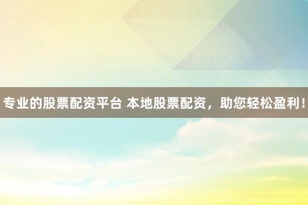 专业的股票配资平台 本地股票配资,助您轻松盈利!