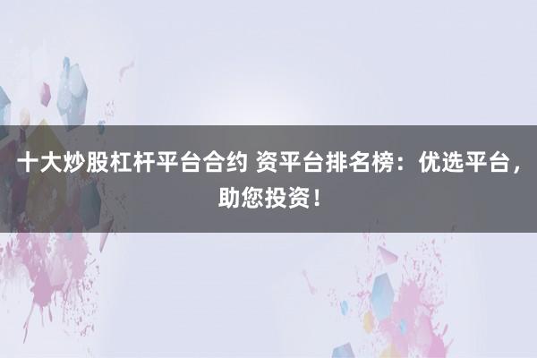 十大炒股杠杆平台合约 资平台排名榜:优选平台,助您投资!