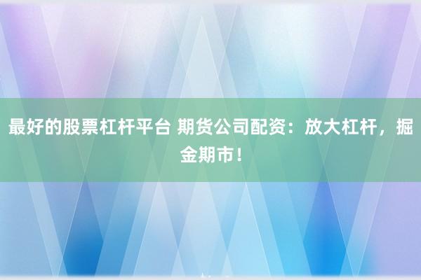 最好的股票杠杆平台 期货公司配资:放大杠杆,掘金期市!
