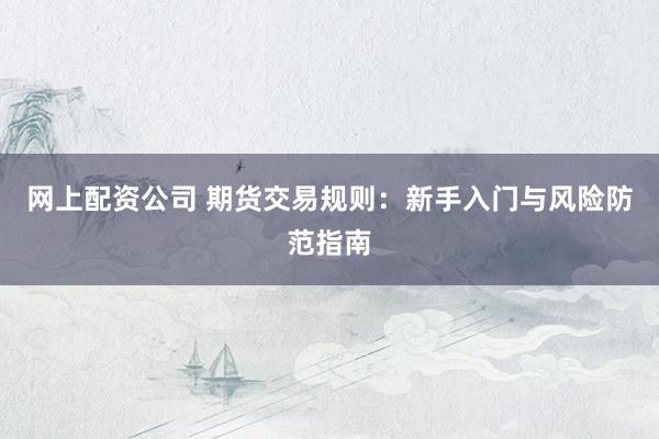 网上配资公司 期货交易规则：新手入门与风险防范指南