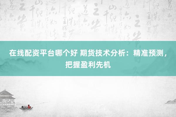 在线配资平台哪个好 期货技术分析：精准预测，把握盈利先机