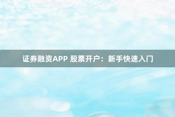 证券融资APP 股票开户:新手快速入门