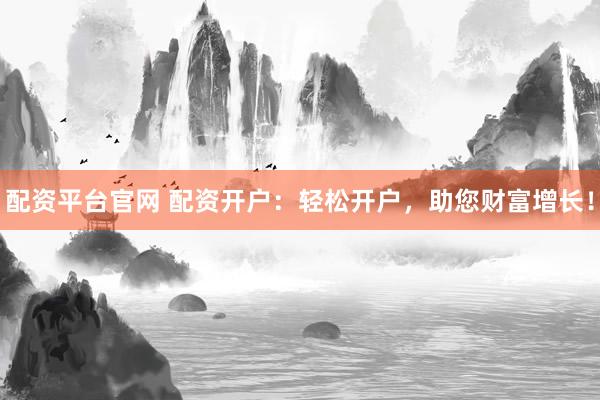 配资平台官网 配资开户:轻松开户,助您财富增长!