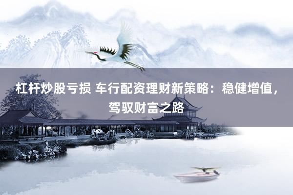 杠杆炒股亏损 车行配资理财新策略：稳健增值，驾驭财富之路