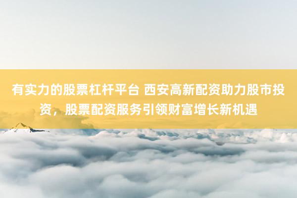 有实力的股票杠杆平台 西安高新配资助力股市投资，股票配资服务引领财富增长新机遇