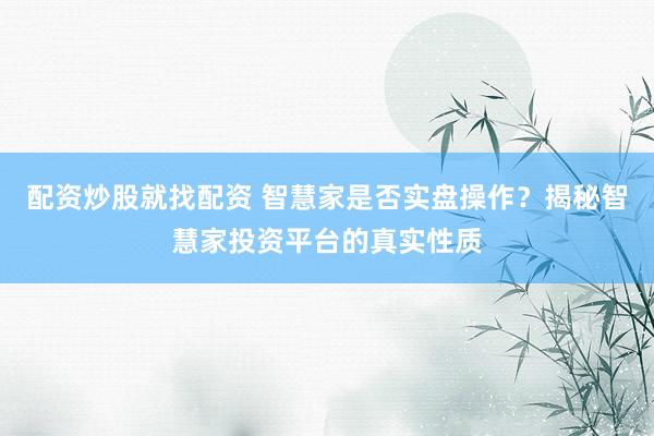 配资炒股就找配资 智慧家是否实盘操作？揭秘智慧家投资平台的真实性质