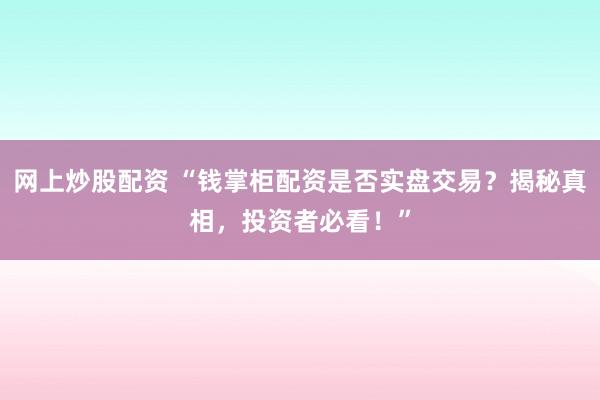 网上炒股配资 “钱掌柜配资是否实盘交易？揭秘真相，投资者必看！”