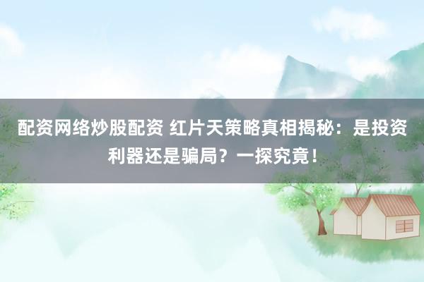 配资网络炒股配资 红片天策略真相揭秘：是投资利器还是骗局？一探究竟！