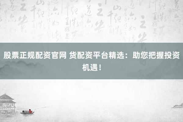 股票正规配资官网 货配资平台精选：助您把握投资机遇！